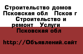 Строительство домов - Псковская обл., Псков г. Строительство и ремонт » Услуги   . Псковская обл.